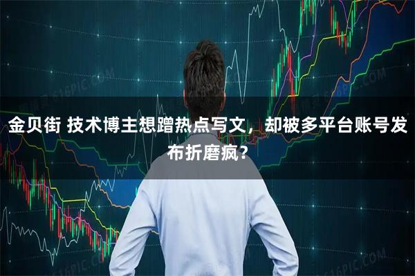 金贝街 技术博主想蹭热点写文，却被多平台账号发布折磨疯？