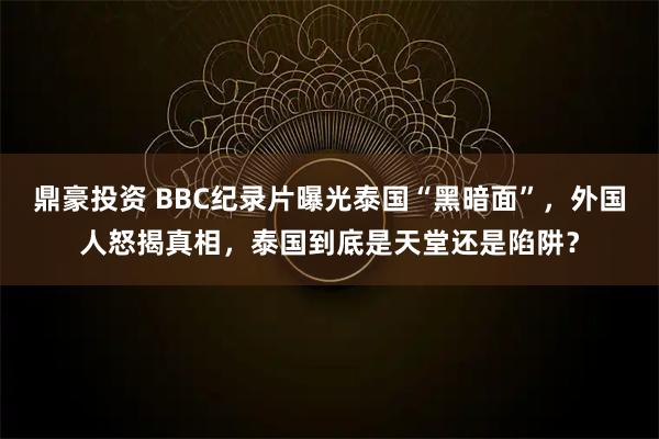 鼎豪投资 BBC纪录片曝光泰国“黑暗面”，外国人怒揭真相，泰国到底是天堂还是陷阱？