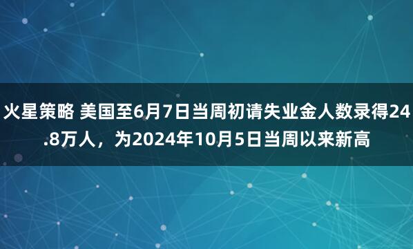 火星策略 美国至6月7日当周初请失业金人数录得24.8万人，为2024年10月5日当周以来新高