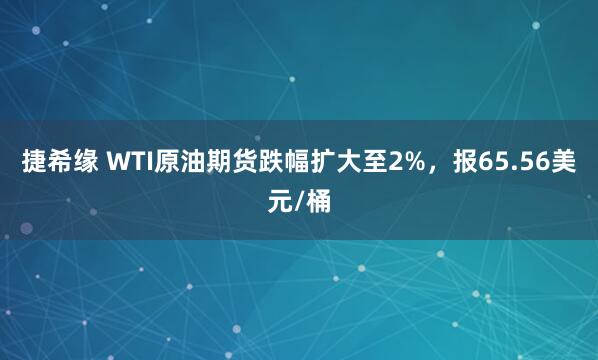 捷希缘 WTI原油期货跌幅扩大至2%，报65.56美元/桶
