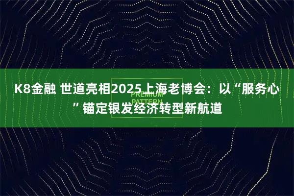 K8金融 世道亮相2025上海老博会：以“服务心”锚定银发经济转型新航道