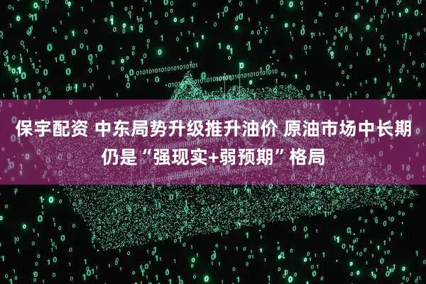 保宇配资 中东局势升级推升油价 原油市场中长期仍是“强现实+弱预期”格局