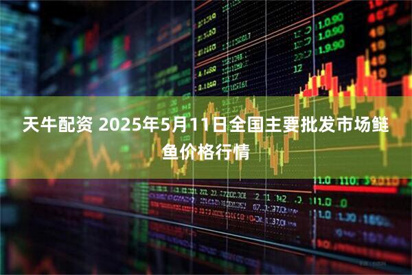 天牛配资 2025年5月11日全国主要批发市场鲢鱼价格行情