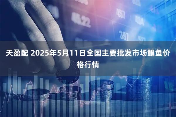 天盈配 2025年5月11日全国主要批发市场鲳鱼价格行情