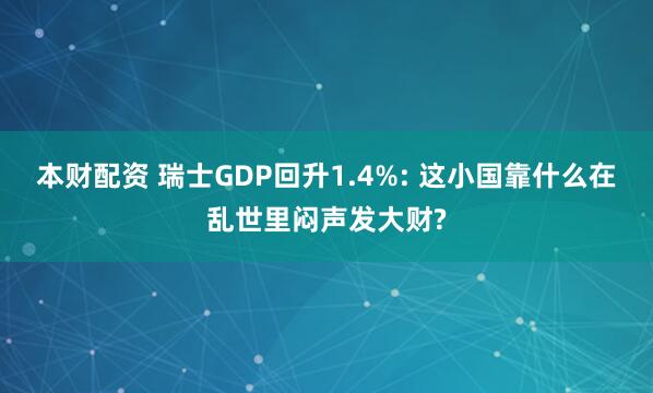 本财配资 瑞士GDP回升1.4%: 这小国靠什么在乱世里闷声发大财?