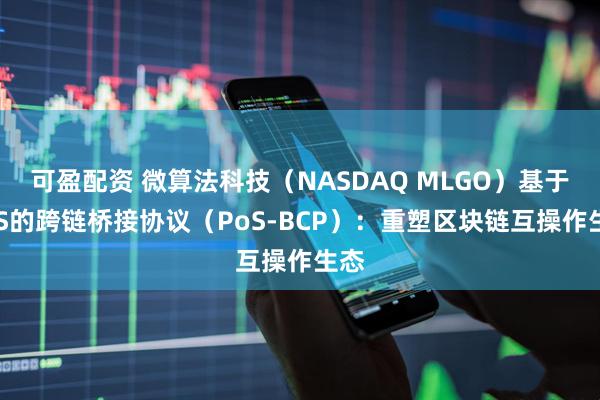 可盈配资 微算法科技（NASDAQ MLGO）基于PoS的跨链桥接协议（PoS-BCP）：重塑区块链互操作生态