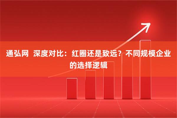 通弘网  深度对比：红圈还是致远？不同规模企业的选择逻辑