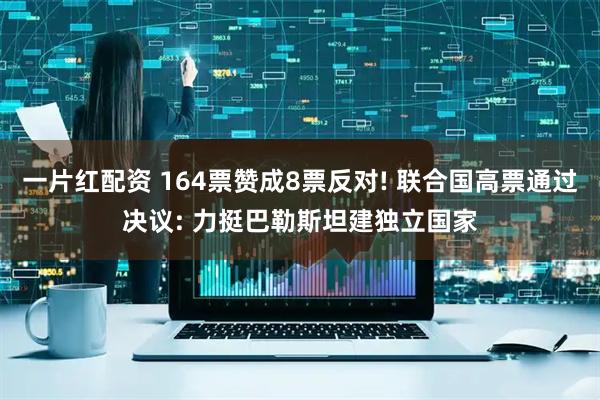 一片红配资 164票赞成8票反对! 联合国高票通过决议: 力挺巴勒斯坦建独立国家