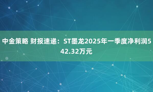 中金策略 财报速递:ST墨龙2025年一季度净利润542.32万元