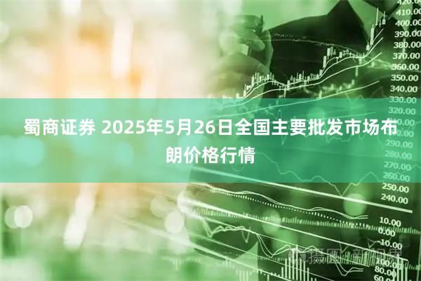 蜀商证券 2025年5月26日全国主要批发市场布朗价格行情