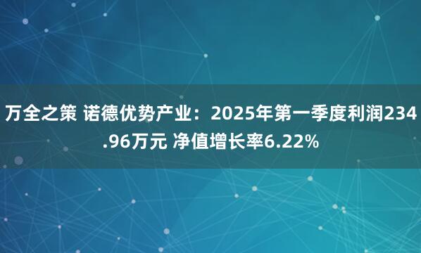 万全之策 诺德优势产业:2025年第一季度利润234.96万元 净值增长率6.22%
