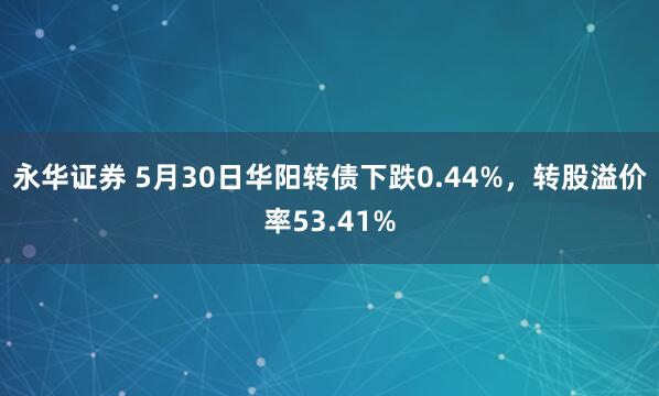 永华证券 5月30日华阳转债下跌0.44%,转股溢价率53.41%