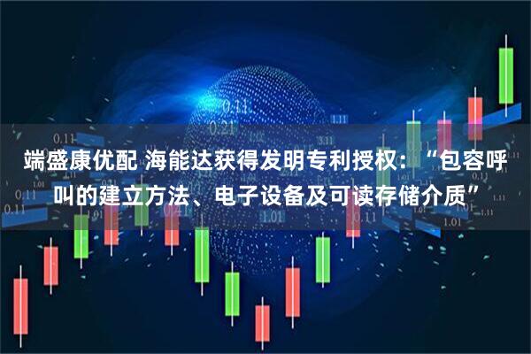 端盛康优配 海能达获得发明专利授权：“包容呼叫的建立方法、电子设备及可读存储介质”