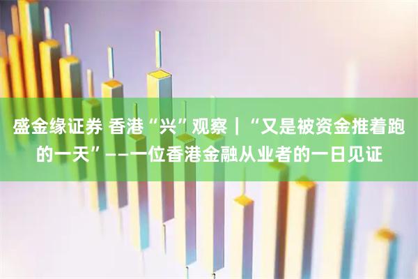 盛金缘证券 香港“兴”观察｜“又是被资金推着跑的一天”——一位香港金融从业者的一日见证