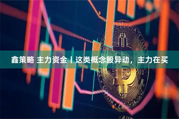 鑫策略 主力资金丨这类概念股异动，主力在买