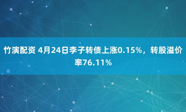 竹演配资 4月24日李子转债上涨0.15%，转股溢价率76.11%