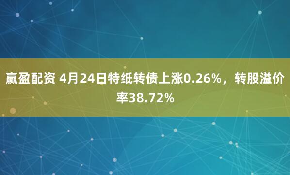 赢盈配资 4月24日特纸转债上涨0.26%，转股溢价率38.72%