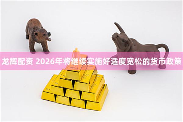 龙辉配资 2026年将继续实施好适度宽松的货币政策