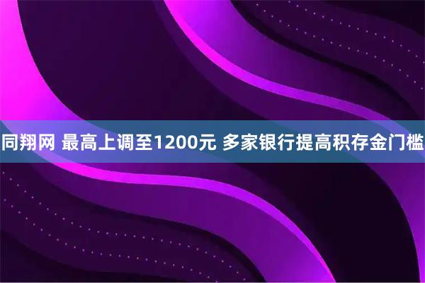 同翔网 最高上调至1200元 多家银行提高积存金门槛