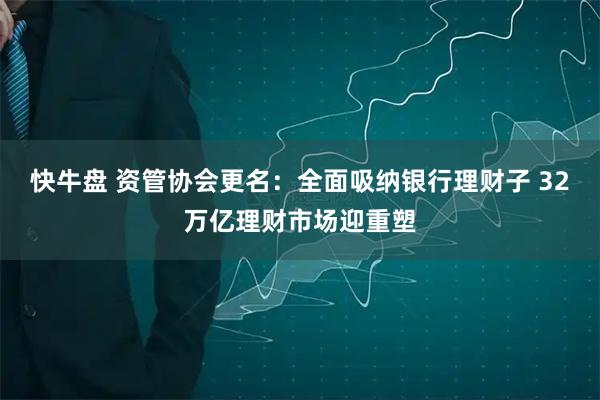 快牛盘 资管协会更名:全面吸纳银行理财子 32万亿理财市场迎重塑