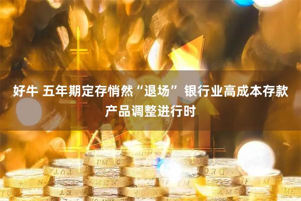好牛 五年期定存悄然“退场” 银行业高成本存款产品调整进行时