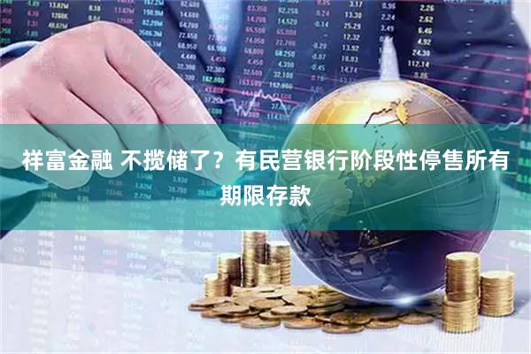 祥富金融 不揽储了?有民营银行阶段性停售所有期限存款