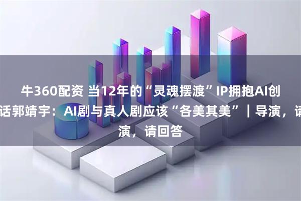 牛360配资 当12年的“灵魂摆渡”IP拥抱AI创作 对话郭靖宇：AI剧与真人剧应该“各美其美”｜导演，请回答