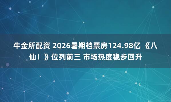 牛金所配资 2026暑期档票房124.98亿 《八仙!》位列前三 市场热度稳步回升